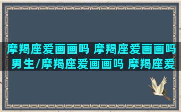 摩羯座爱画画吗 摩羯座爱画画吗男生/摩羯座爱画画吗 摩羯座爱画画吗男生-我的网站